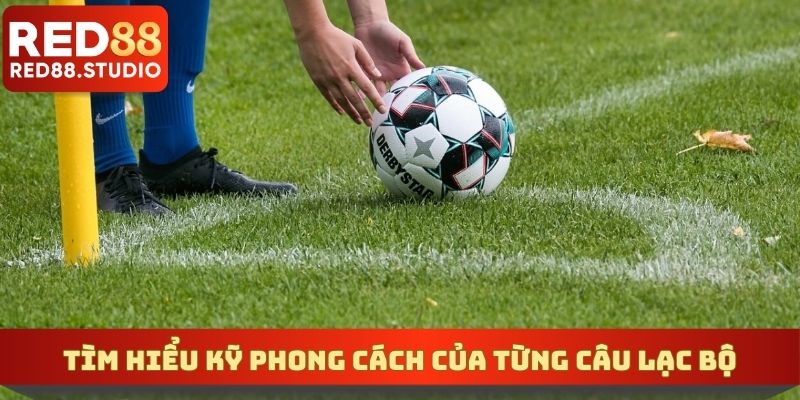 Tìm hiểu kỹ phong cách của từng câu lạc bộ
